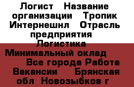 Логист › Название организации ­ Тропик Интернешнл › Отрасль предприятия ­ Логистика › Минимальный оклад ­ 40 000 - Все города Работа » Вакансии   . Брянская обл.,Новозыбков г.